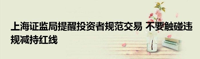 上海证监局提醒投资者规范交易 不要触碰违规减持红线