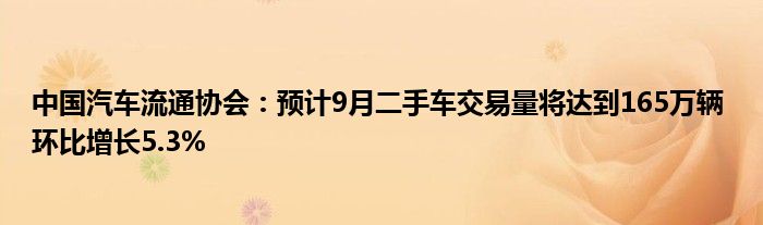 中国汽车流通协会:预计9月二手车交易量将达到165万辆 环比增长5.3%