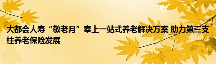 大都会人寿“敬老月”奉上一站式养老解决方案 助力第三支柱养老保险发展