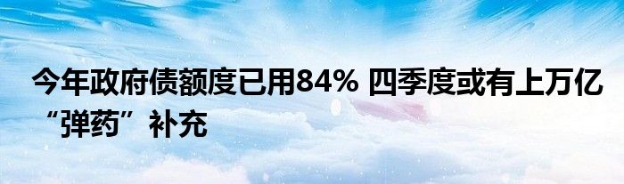 今年政府债额度已用84% 四季度或有上万亿“弹药”补充