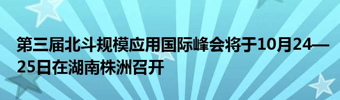 第三届北斗规模应用国际峰会将于10月24—25日在湖南株洲召开