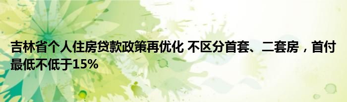 吉林省个人住房贷款政策再优化 不区分首套、二套房,首付最低不低于15%