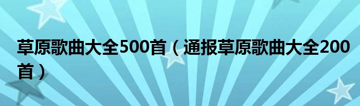 草原歌曲大全500首(通报草原歌曲大全200首)