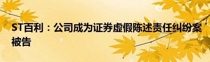 ST百利:公司成为证券虚假陈述责任纠纷案被告