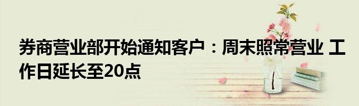 券商营业部开始通知客户:周末照常营业 工作日延长至20点