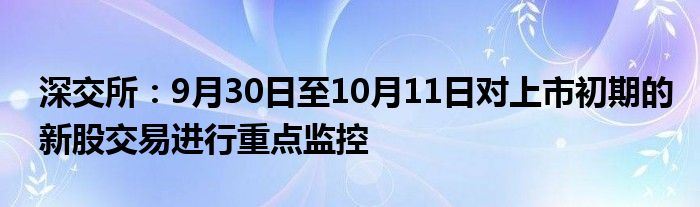 深交所:9月30日至10月11日对上市初期的新股交易进行重点监控