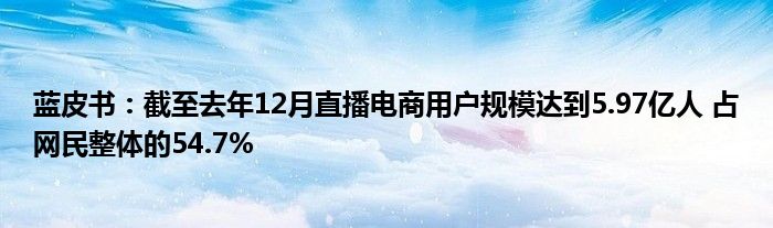 蓝皮书:截至去年12月直播电商用户规模达到5.97亿人 占网民整体的54.7%