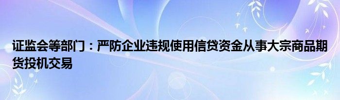 证监会等部门:严防企业违规使用信贷资金从事大宗商品期货投机交易