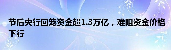 节后央行回笼资金超1.3万亿,难阻资金价格下行