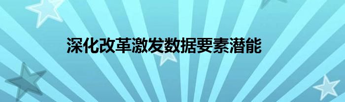 深化改革激发数据要素潜能