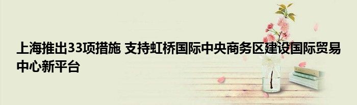 上海推出33项措施 支持虹桥国际中央商务区建设国际贸易中心新平台