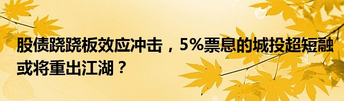 股债跷跷板效应冲击,5%票息的城投超短融或将重出江湖?