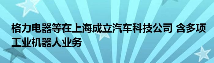 格力电器等在上海成立汽车科技公司 含多项工业机器人业务
