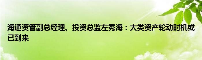 海通资管副总经理、投资总监左秀海:大类资产轮动时机或已到来