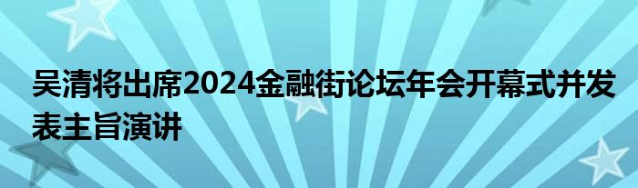 吴清将出席2024金融街论坛年会开幕式并发表主旨演讲
