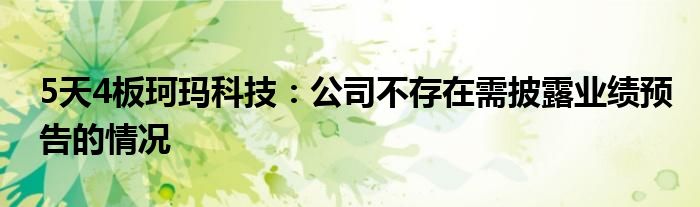 5天4板珂玛科技:公司不存在需披露业绩预告的情况