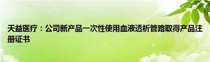 天益医疗:公司新产品一次性使用血液透析管路取得产品注册证书