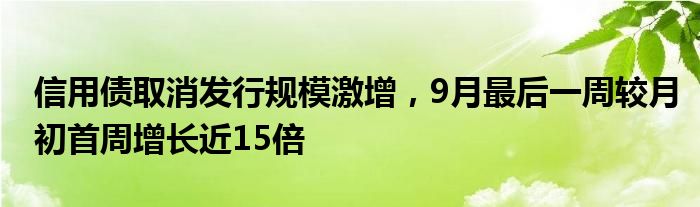 信用债取消发行规模激增,9月最后一周较月初首周增长近15倍