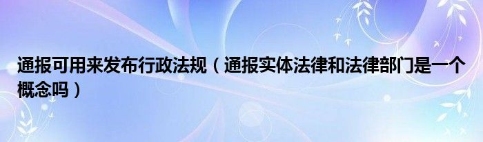 通报可用来发布行政法规(通报实体法律和法律部门是一个概念吗)