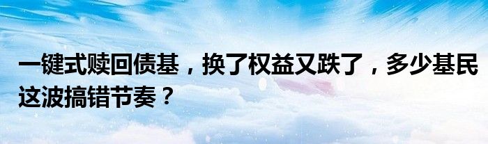 一键式赎回债基,换了权益又跌了,多少基民这波搞错节奏?
