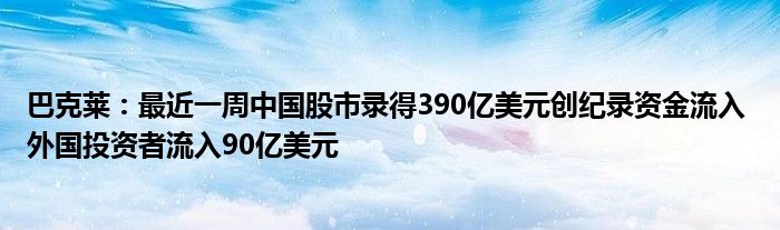 巴克莱:最近一周中国股市录得390亿美元创纪录资金流入 外国投资者流入90亿美元