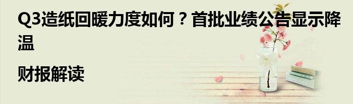 Q3造纸回暖力度如何?首批业绩公告显示降温|财报解读