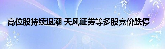 高位股持续退潮 天风证券等多股竞价跌停