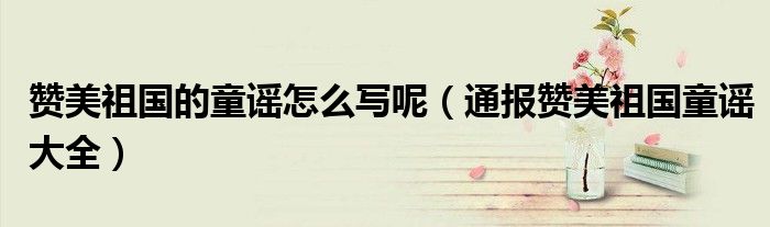 赞美祖国的童谣怎么写呢(通报赞美祖国童谣大全)