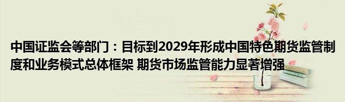 中国证监会等部门:目标到2029年形成中国特色期货监管制度和业务模式总体框架 期货市场监管能力显著增强