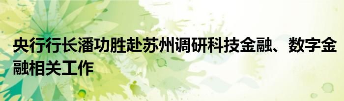 央行行长潘功胜赴苏州调研科技金融、数字金融相关工作