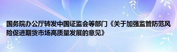 国务院办公厅转发中国证监会等部门《关于加强监管防范风险促进期货市场高质量发展的意见》
