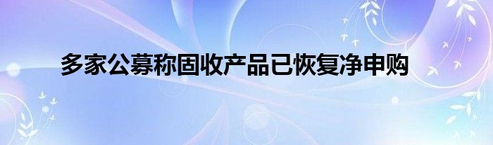 多家公募称固收产品已恢复净申购