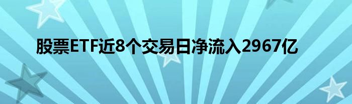 股票ETF近8个交易日净流入2967亿