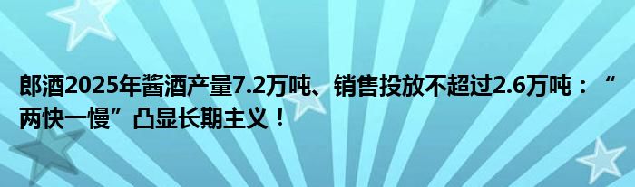 郎酒2025年酱酒产量7.2万吨、销售投放不超过2.6万吨:“两快一慢”凸显长期主义!