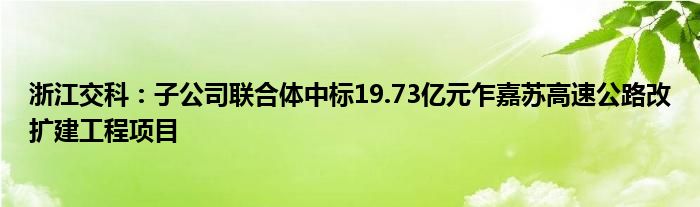浙江交科:子公司联合体中标19.73亿元乍嘉苏高速公路改扩建工程项目