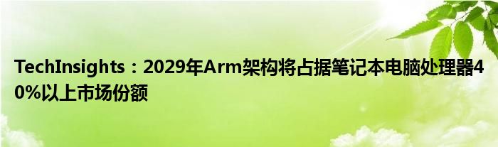 TechInsights:2029年Arm架构将占据笔记本电脑处理器40%以上市场份额