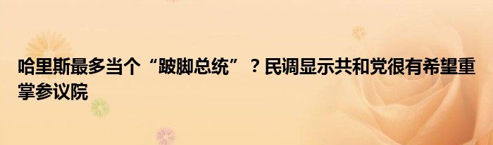 哈里斯最多当个“跛脚总统”?民调显示共和党很有希望重掌参议院