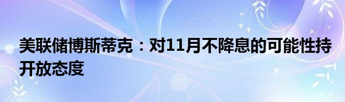 美联储博斯蒂克:对11月不降息的可能性持开放态度