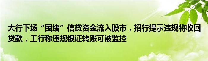 大行下场“围堵”信贷资金流入股市,招行提示违规将收回贷款,工行称违规银证转账可被监控