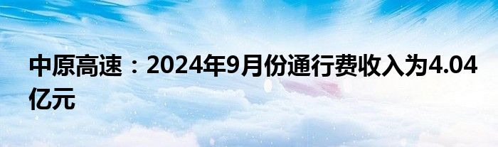 中原高速:2024年9月份通行费收入为4.04亿元