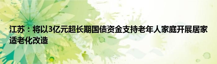 江苏:将以3亿元超长期国债资金支持老年人家庭开展居家适老化改造