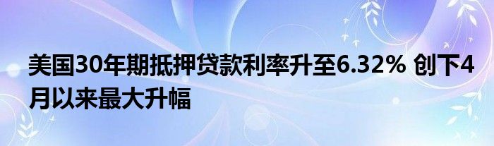 美国30年期抵押贷款利率升至6.32% 创下4月以来最大升幅