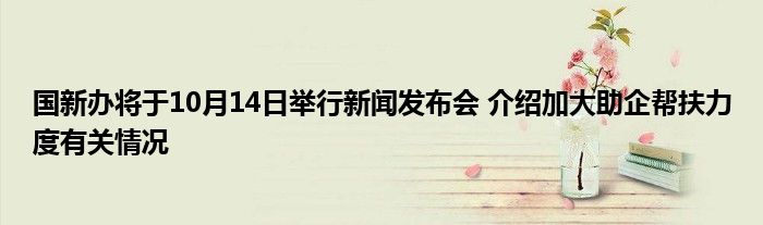 国新办将于10月14日举行新闻发布会 介绍加大助企帮扶力度有关情况