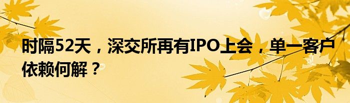 时隔52天,深交所再有IPO上会,单一客户依赖何解?
