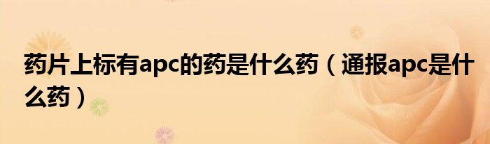 药片上标有apc的药是什么药(通报apc是什么药)