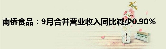 南侨食品:9月合并营业收入同比减少0.90%
