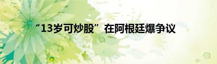 “13岁可炒股”在阿根廷爆争议