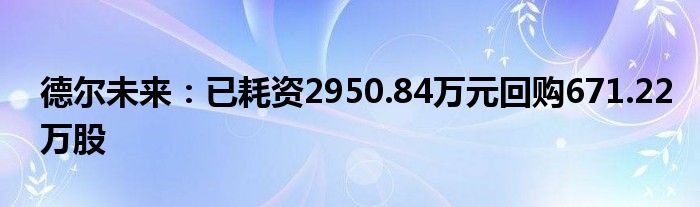 德尔未来:已耗资2950.84万元回购671.22万股