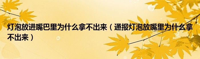 灯泡放进嘴巴里为什么拿不出来(通报灯泡放嘴里为什么拿不出来)