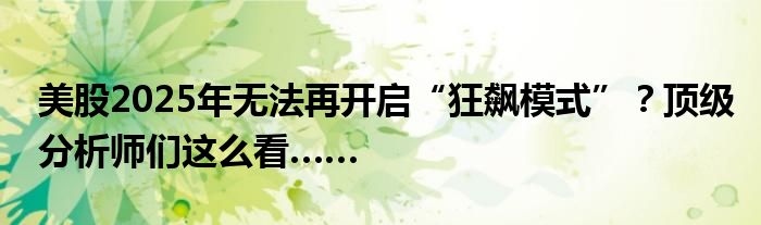 美股2025年无法再开启“狂飙模式”?顶级分析师们这么看……